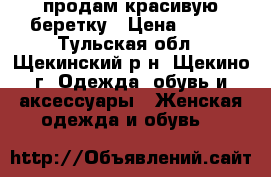 продам красивую беретку › Цена ­ 900 - Тульская обл., Щекинский р-н, Щекино г. Одежда, обувь и аксессуары » Женская одежда и обувь   